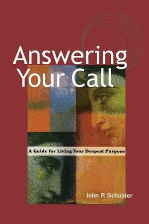 Answering Your Call: A Guide for Living Your Deepest Purpose by John P. Schuster