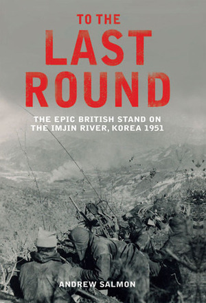 To the Last Round: The Epic British Stand on the Imjin River, Korea 1951 by Andrew Salmon