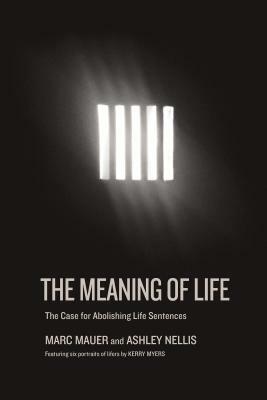 The Meaning of Life: The Case for Abolishing Life Sentences by Ashley Nellis, Marc Mauer
