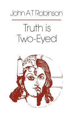 Truth Is Two-Eyed by John a. T. Robinson