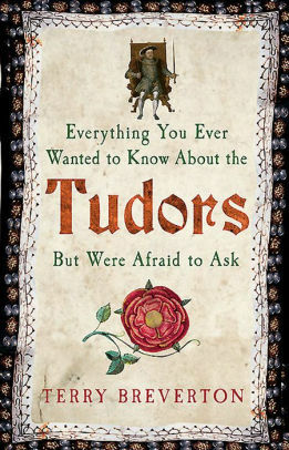 Everything You Ever Wanted to Know About the Tudors but were Afraid to Ask by Terry Breverton