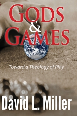 Gods & Games: Toward a Theology of Play by David L. Miller