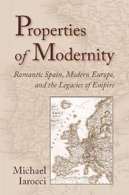 Properties of Modernity: Romantic Spain, Modern Europe, and the Legacies of Empire by Michael Iarocci