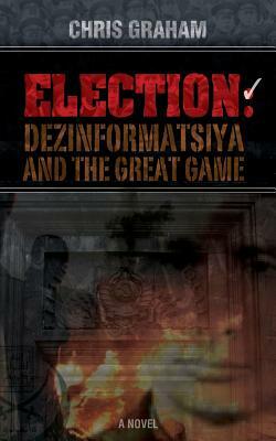 Election: Dezinformatsiya and the Great Game by Chris Graham