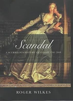 Scandal: A Scurrilous History Of Gossip, 1700 2000 by Roger Wilkes
