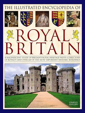 The Illustrated Encyclopedia of Royal Britain: A Magnificent Study Of Britain's Royal Heritage With A Directory Of Royalty And Over 120 Of The Most Important Historic Buildings by Charles Phillips, Charles Phillips