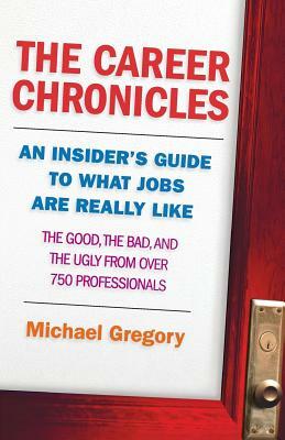 The Career Chronicles: An Insider's Guide to What Jobs Are Really Like a the Good, the Bad, and the Ugly from Over 750 Professionals by Michael Gregory