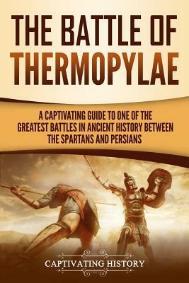 The Battle of Thermopylae: A Captivating Guide to One of the Greatest Battles in Ancient History Between the Spartans and Persians by Captivating History