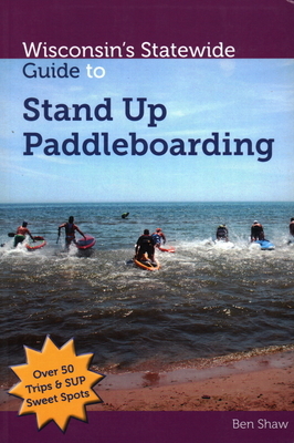 Wisconsins Statewide Guide to Stand Up Paddleboarding by Ben Shaw