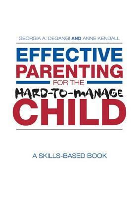 Effective Parenting for the Hard-To-Manage Child: A Skills-Based Book by Anne Kendall, Georgia A. Degangi