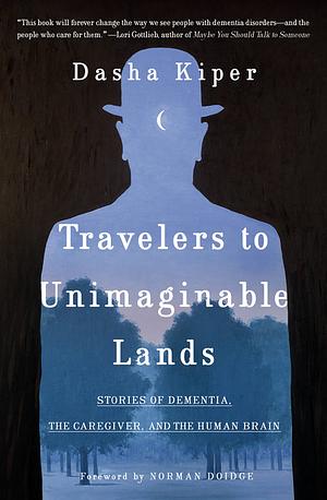 Travelers to Unimaginable Lands: Dementia and the Hidden Workings of the Mind by Dasha Kiper