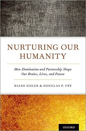 Nurturing Our Humanity: How Domination and Partnership Shape Our Brains, Lives, and Future by Douglas P Fry, Riane Eisler