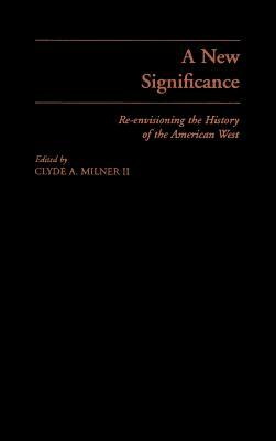 A New Significance: Re-Envisioning the History of the American West by Allan G. Bogue, Clyde A. Milner, II
