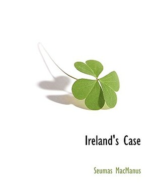 Ireland's Case by Seumas MacManus