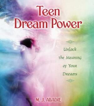 Teen Dream Power: Unlock the Meaning of Your Dreams by M. J. Abadie