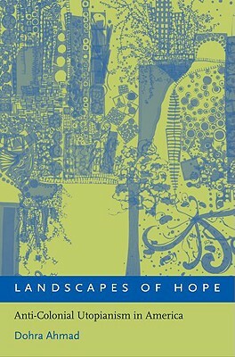 Landscapes of Hope: Anti-Colonial Utopianism in America by Dohra Ahmad