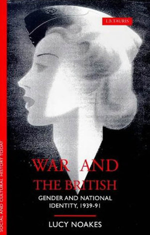 War and the British: Gender and National Identity, 1939-91 by Lucy Noakes