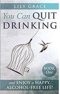 YOU CAN QUIT DRINKING... AND ENJOY A HAPPY, ALCOHOL-FREE LIFE! by Lily Grace