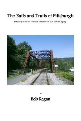 The Rails and Trails of Pittsburgh by Bob Regan