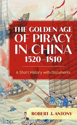 The Golden Age of Piracy in China, 1520–1810: A Short History with Documents by Robert J. Antony