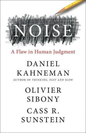 Noise: A Flaw in Human Judgment by Cass R. Sunstein, Daniel Kahneman, Olivier Sibony