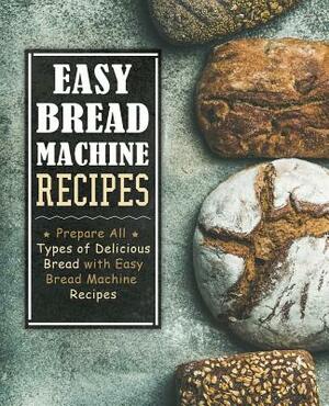 Easy Bread Machine Recipes: Prepare All Types of Delicious Breads with Easy Bread Machine Recipes (2nd Edition) by Booksumo Press