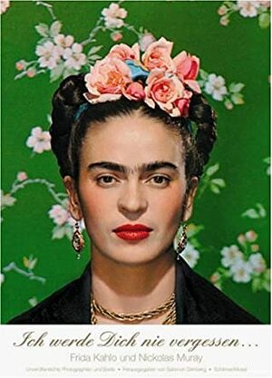 Ich Werde Dich Nie Vergessen...: Frida Kahlo Und Nickolas Muray:Unveröffentlichte Photographien Und Briefe by Salomon Grimberg