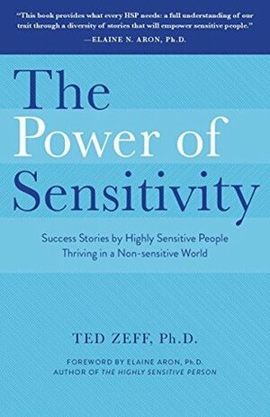 The Power of Sensitivity: Success Stories of Highly Sensitive People Thriving in a Non-sensitive World by Elaine N. Aron, Ted Zeff