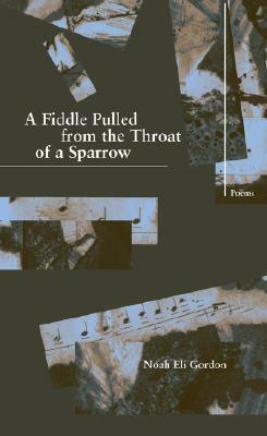 A Fiddle Pulled from the Throat of a Sparrow by Noah Eli Gordon