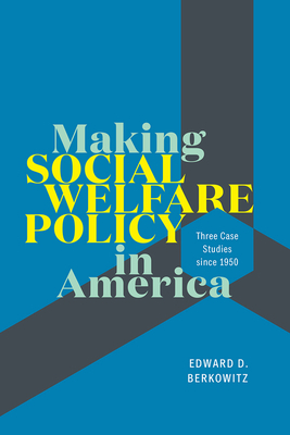 Making Social Welfare Policy in America: Three Case Studies Since 1950 by Edward D. Berkowitz