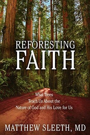 Reforesting Faith: What Trees Teach Us About the Nature of God and His Love for Us by Matthew Sleeth