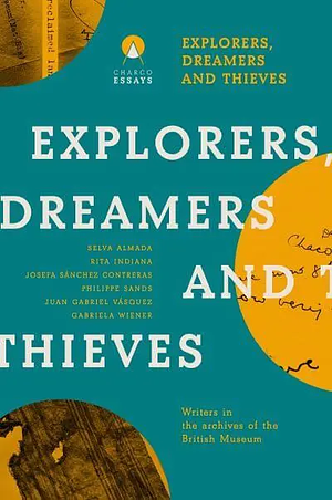 Explorers Dreamers and Thieves: Latin American Writers in the British Museum by Carolina Orloff