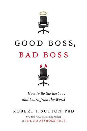 Good Boss, Bad Boss: How to Be the Best...And Learn from the Worst by Robert I. Sutton, Robert I. Sutton