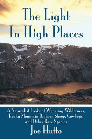 The Light In High Places: A Naturalist Looks at Wyoming Wilderness--Rocky Mountain Bighorn Sheep, Cowboys, and Other Rare Species by Joe Hutto