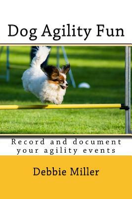 Dog Agility Fun: Record and document your agility events by Debbie Miller