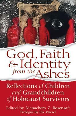 God, Faith & Identity from the Ashes: Reflections of Children and Grandchildren of Holocaust Survivors by Menachem Z. Rosensaft