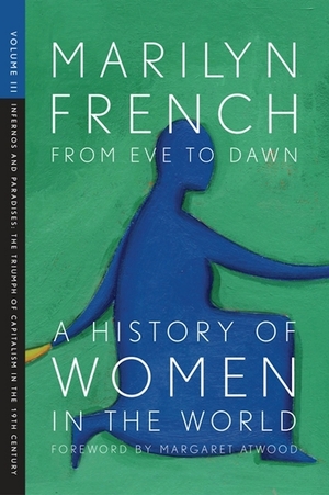 From Eve to Dawn: A History of Women in the World Volume III: Infernos and Paradises: The Triumph of Capitalism in the 19th Century by Marilyn French