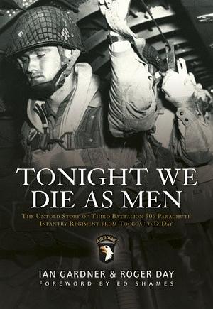 Tonight We Die As Men: The untold story of Third Battalion 506 Parachute Infantry Regiment from Toccoa to D-Day by Roger Day, Ian Gardner