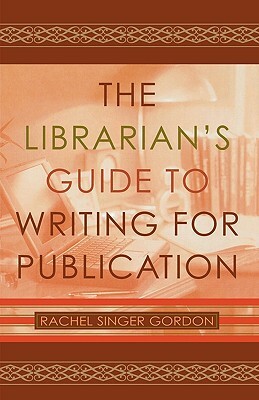 The Librarian's Guide to Writing for Publication by Rachel Singer Gordon