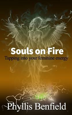 Souls on fire: Tapping into your Feminine Energy by Phyllis Benfield