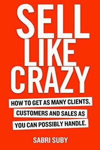 SELL LIKE CRAZY: How to Get As Many Clients, Customers and Sales As You Can Possibly Handle by Sabri Suby