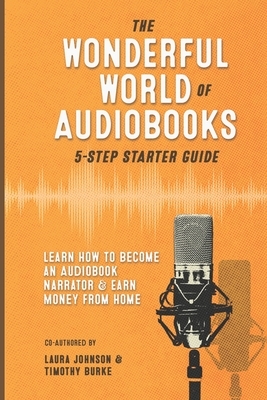 The Wonderful World of Audiobooks 5-Step Starter Guide: How to Become an Audiobook Narrator & Earn Money from Home by Timothy Burke, Laura Johnson