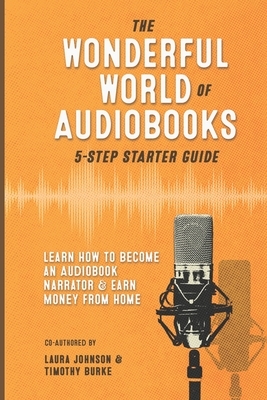 The Wonderful World of Audiobooks 5-Step Starter Guide: How to Become an Audiobook Narrator & Earn Money from Home by Timothy Burke, Laura Johnson