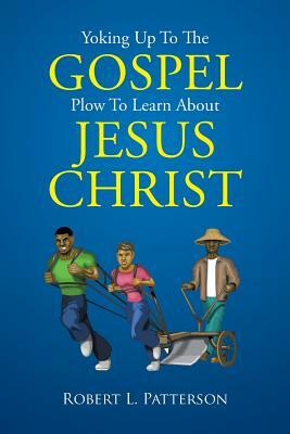 Yoking Up to the Gospel Plow to Learn about Jesus Christ by Robert L. Patterson