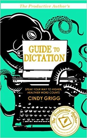 The Productive Author's Guide To Dictation: Speak Your Way to Higher (and Healthier!) Word Counts by Cindy Grigg