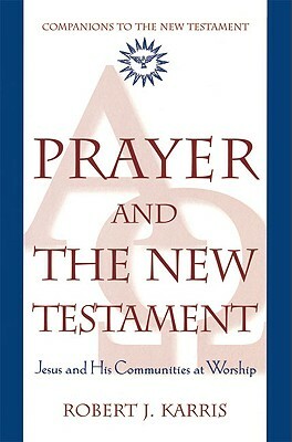 Prayer and the New Testament: Jesus and His Communities at Worship by Robert J. Karris