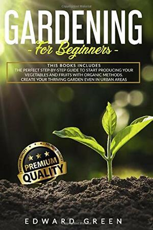 Gardening for Beginners: The Perfect step-by-step Guide to Start Producing Your Vegetables and Fruits with Organic Methods. Create Your Thriving Garden Even in Urban Areas by Edward Green