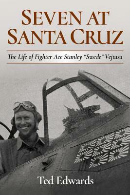 Seven at Santa Cruz: The Life of Fighter Ace Stanley "Swede" Vejtasa by Ted Edwards