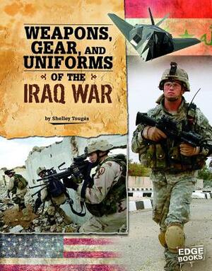 Weapons, Gear, and Uniforms of the Iraq War by Shelley Tougas