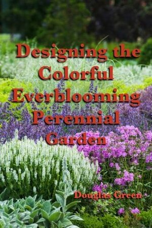 Designing the Colorful Everblooming Perennial Garden by Douglas Green